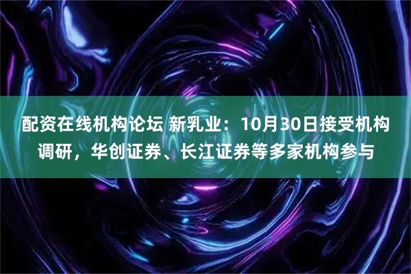 配资在线机构论坛 新乳业：10月30日接受机构调研，华创证券、长江证券等多家机构参与