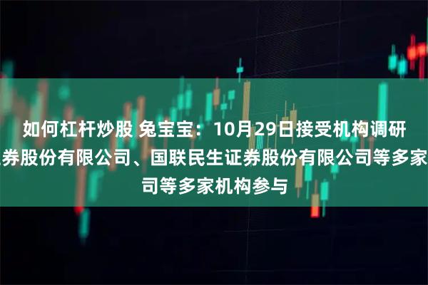 如何杠杆炒股 兔宝宝：10月29日接受机构调研，长江证券股份有限公司、国联民生证券股份有限公司等多家机构参与