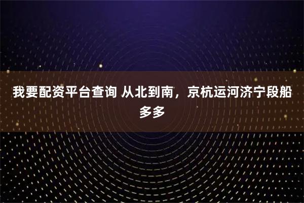 我要配资平台查询 从北到南，京杭运河济宁段船多多